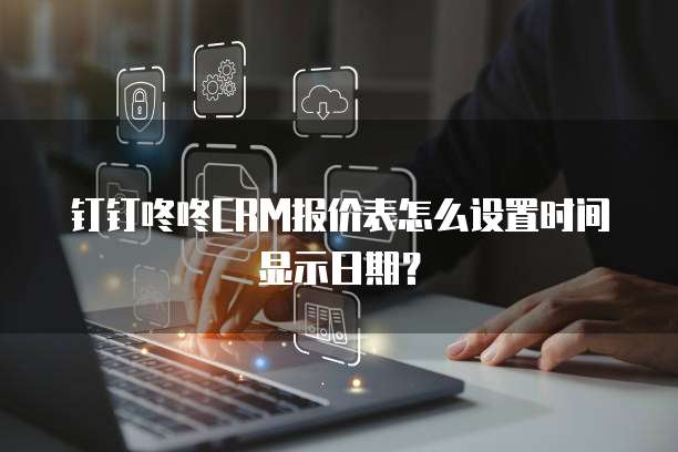 钉钉咚咚CRM报价表怎么设置时间显示日期?