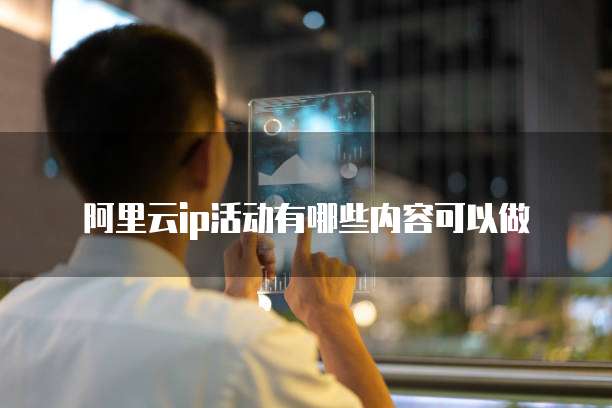 阿里云IP活动有哪些内容可以做