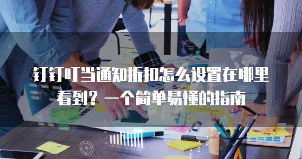 钉钉叮当通知折扣怎么设置在哪里看到?一个简单易懂的指南