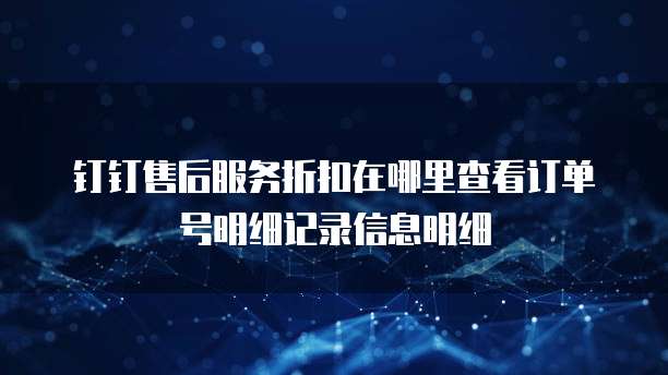 钉钉售后服务折扣在哪里查看订单号明细记录信息明细