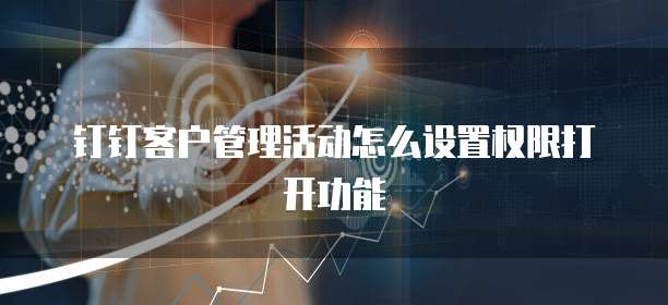 钉钉客户管理活动怎么设置权限打开功能