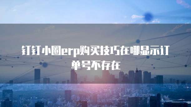 钉钉小圈erp购买技巧在哪显示订单号不存在