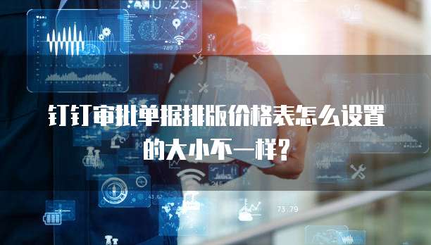 钉钉审批单据排版价格表怎么设置的大小不一样?