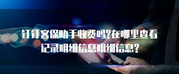 钉钉客保助手收费吗?在哪里查看记录明细信息明细信息?