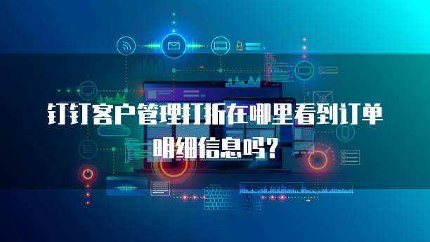钉钉客户管理打折在哪里看到订单明细信息吗?
