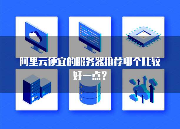 阿里云便宜的服务器推荐哪个比较好一点?