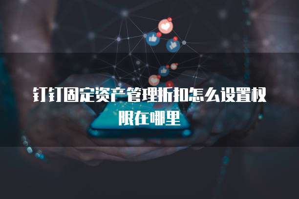 钉钉固定资产管理折扣怎么设置权限在哪里