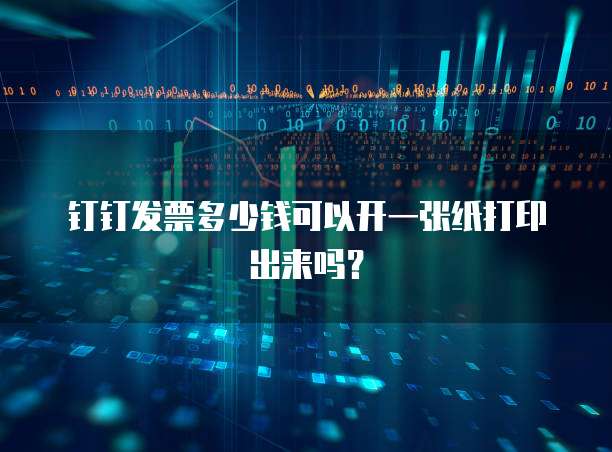 钉钉发票多少钱可以开一张纸打印出来吗？
