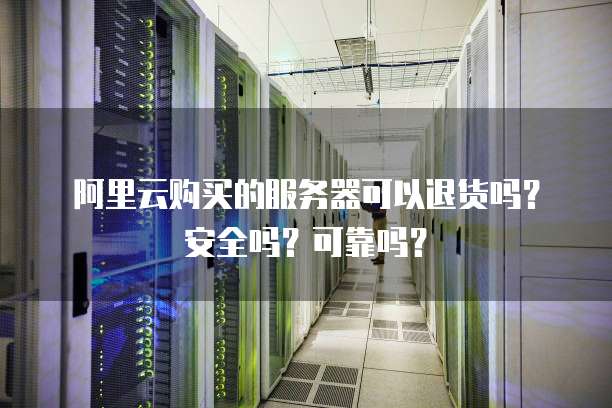 阿里云购买的服务器可以退货吗?安全吗?可靠吗?