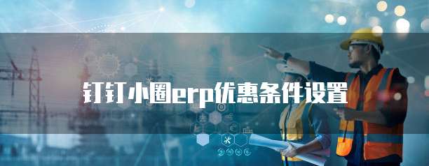 钉钉小圈erp优惠条件设置