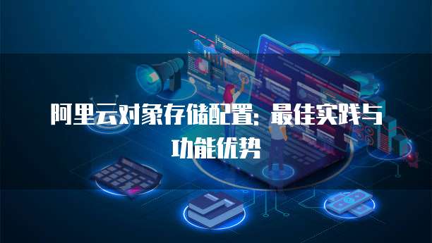 阿里云对象存储配置: 最佳实践与功能优势