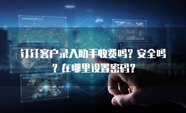 钉钉客户录入助手收费吗?安全吗?在哪里设置密码?