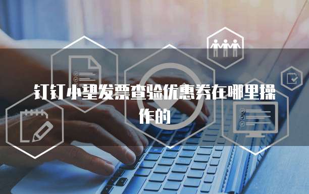 钉钉小望发票查验优惠券在哪里操作的