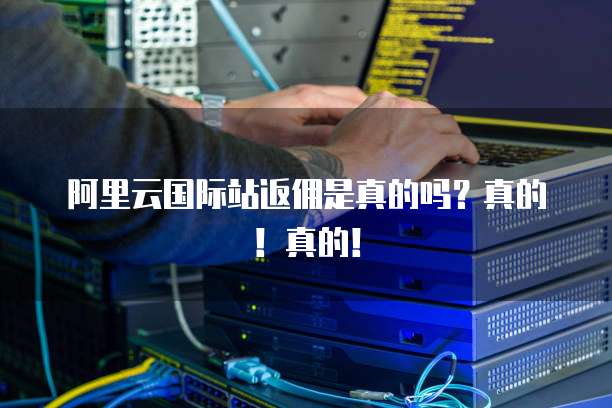 阿里云国际站返佣是真的吗？真的！真的！