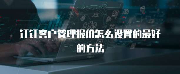 钉钉客户管理报价怎么设置的最好的方法