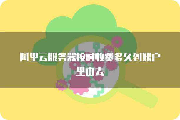 阿里云服务器按时收费多久到账户里面去