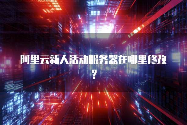 阿里云新人活动服务器在哪里修改?