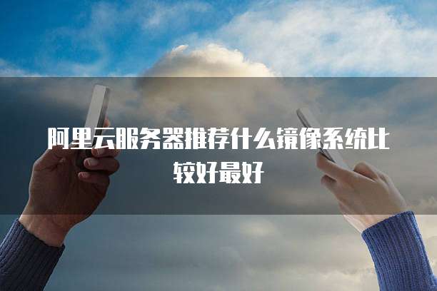 阿里云服务器推荐什么镜像系统比较好最好