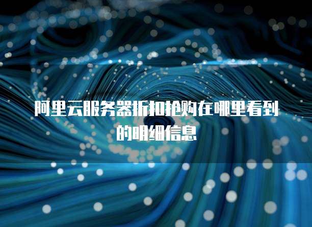 阿里云服务器折扣抢购在哪里看到的明细信息
