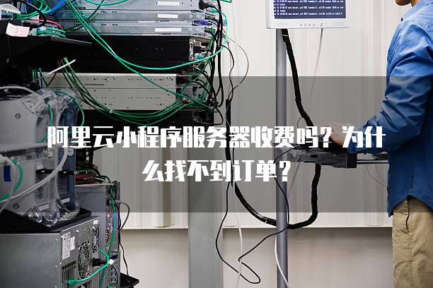 阿里云小程序服务器收费吗?为什么找不到订单?