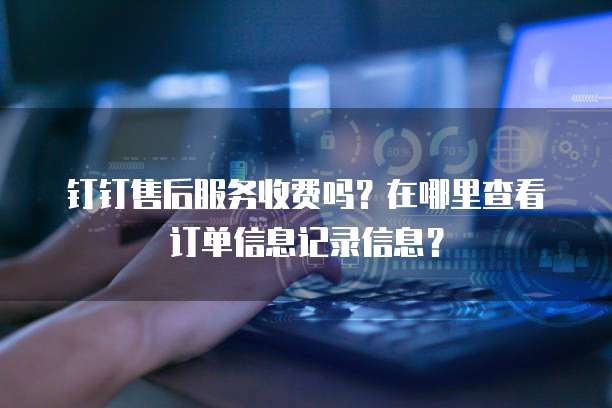 钉钉售后服务收费吗?在哪里查看订单信息记录信息?