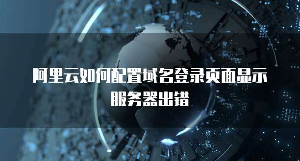 阿里云如何配置域名登录页面显示服务器出错