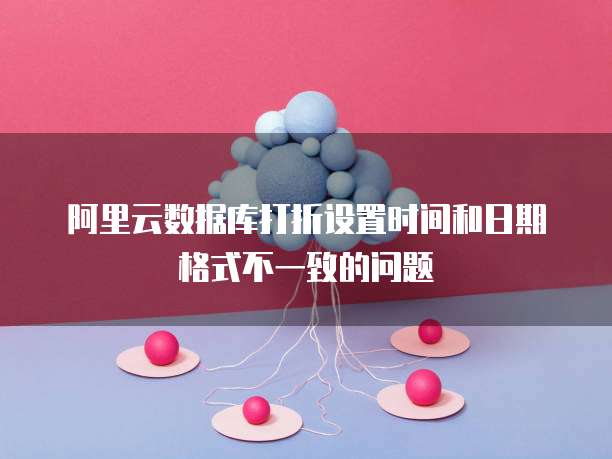 阿里云数据库打折设置时间和日期格式不一致的问题