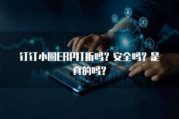 钉钉小圈ERP打折吗?安全吗?是真的吗?