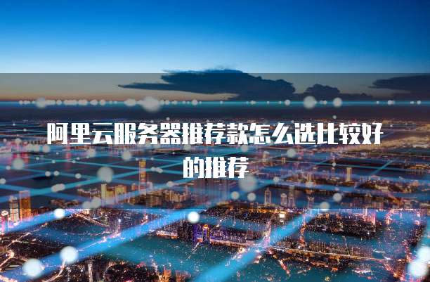 阿里云服务器推荐款怎么选比较好的推荐