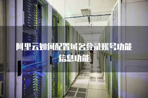 阿里云如何配置域名登录账号功能信息功能