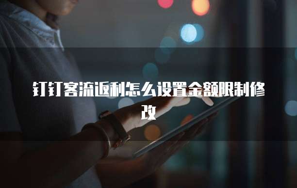 钉钉客流返利怎么设置金额限制修改