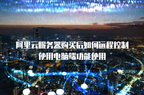 阿里云服务器购买后如何远程控制使用电脑端功能使用
