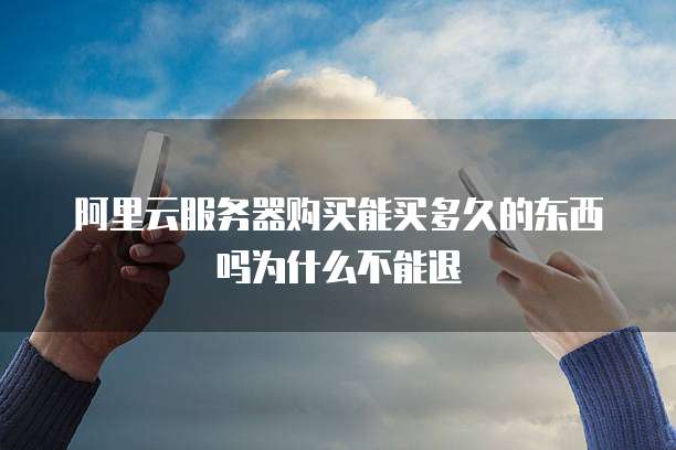 阿里云服务器购买能买多久的东西吗为什么不能退