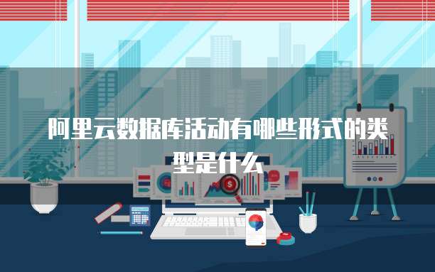 阿里云数据库活动有哪些形式的类型是什么