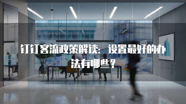 钉钉客流政策解读:设置最好的办法有哪些?