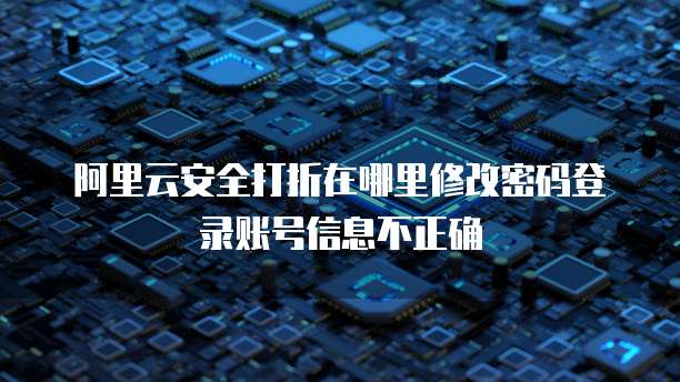阿里云安全打折在哪里修改密码登录账号信息不正确