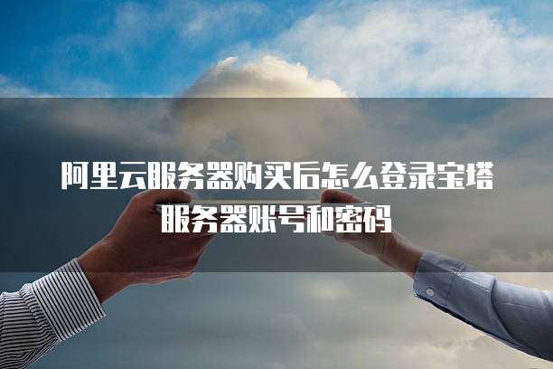 阿里云服务器购买后怎么登录宝塔服务器账号和密码