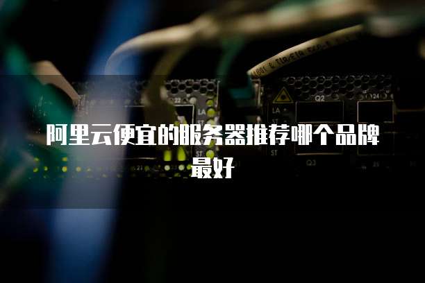 阿里云便宜的服务器推荐哪个品牌最好