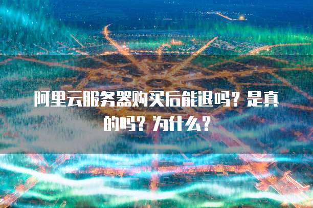 阿里云服务器购买后能退吗?是真的吗?为什么?