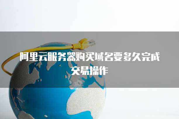 阿里云服务器购买域名要多久完成交易操作