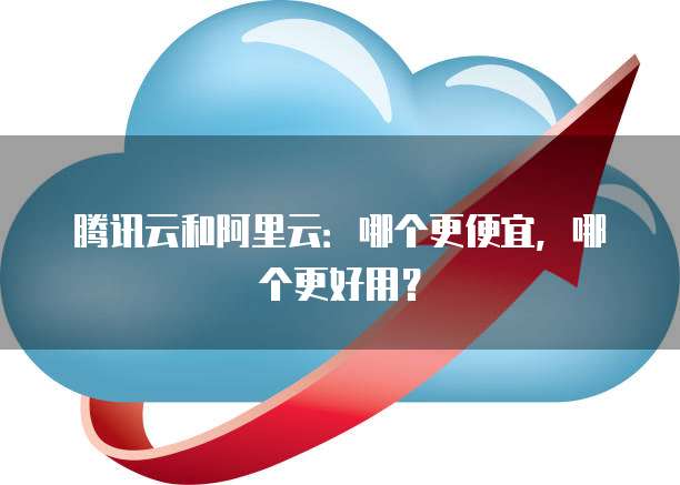腾讯云和阿里云:哪个更便宜,哪个更好用?