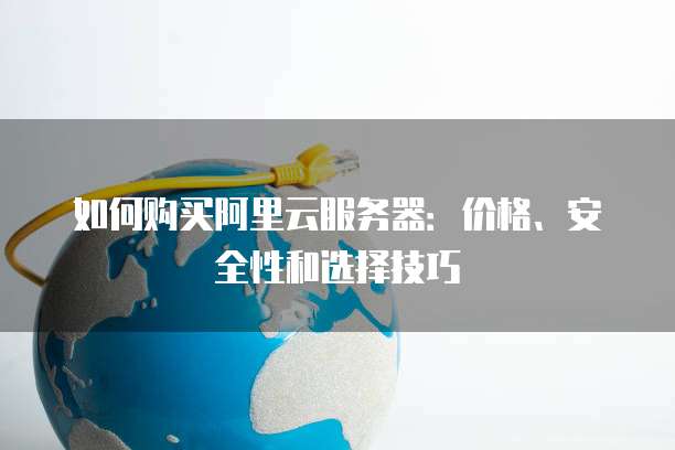 如何购买阿里云服务器:价格、安全性和选择技巧