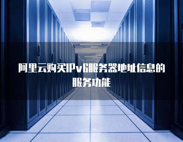 阿里云购买IPv6服务器地址信息的服务功能