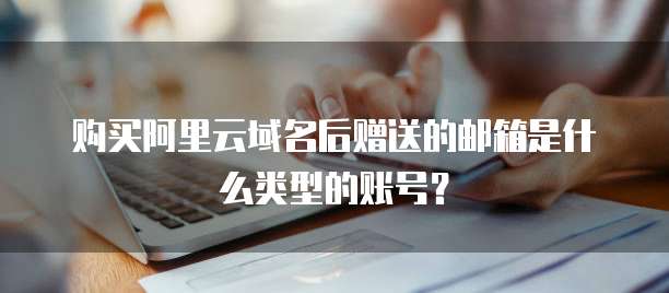 购买阿里云域名后赠送的邮箱是什么类型的账号?