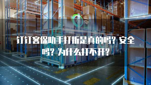 钉钉客保助手打折是真的吗?安全吗?为什么打不开?