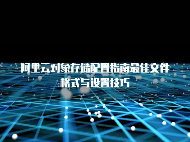 阿里云对象存储配置指南最佳文件格式与设置技巧