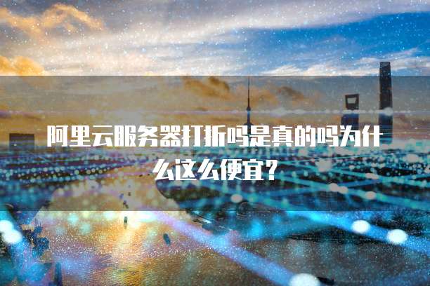 阿里云服务器打折吗是真的吗为什么这么便宜?