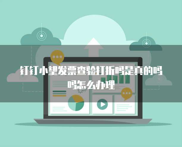 钉钉小望发票查验打折吗是真的吗吗怎么办理