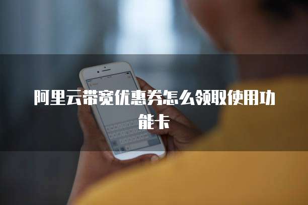 阿里云带宽优惠券怎么领取使用功能卡