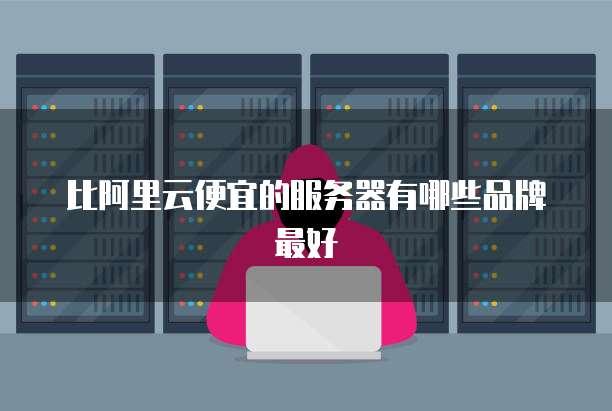 比阿里云便宜的服务器有哪些品牌最好